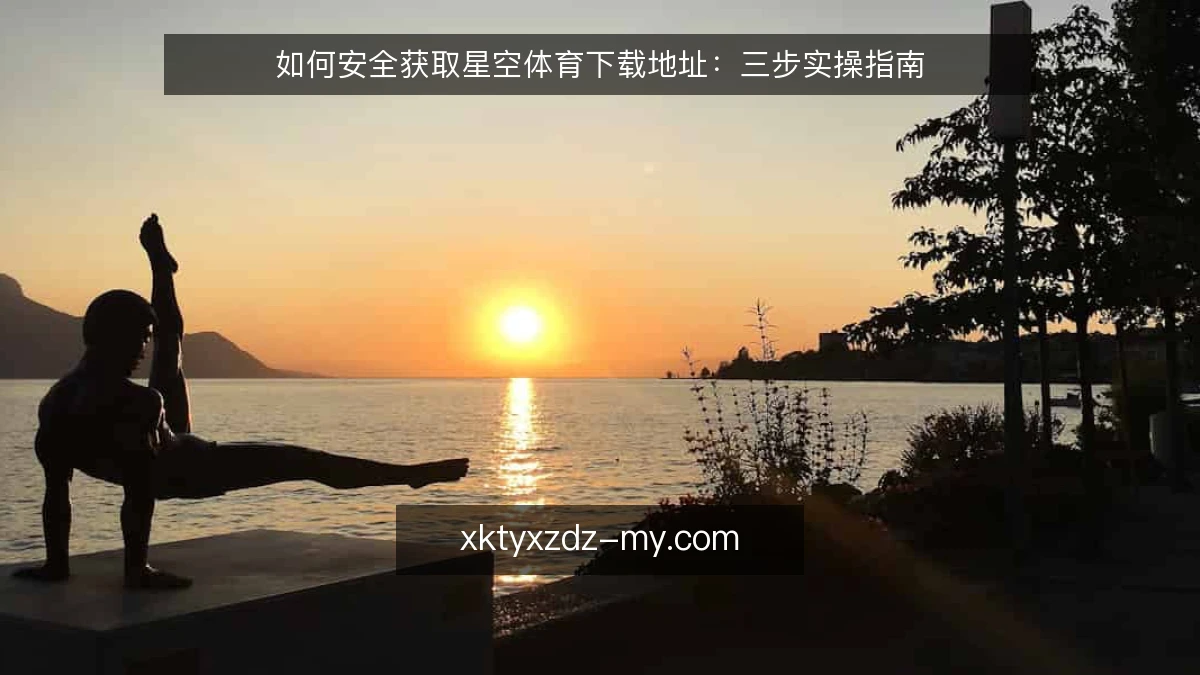 如何安全获取星空体育下载地址：三步实操指南