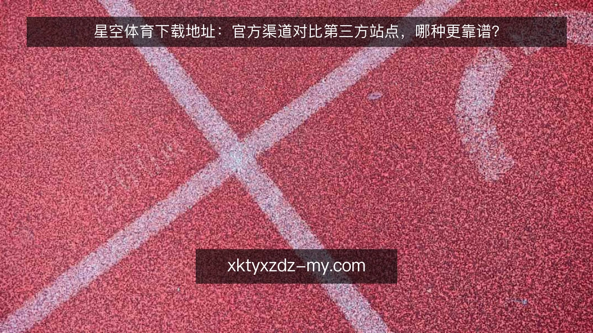 星空体育下载地址:官方渠道对比第三方站点,哪种更靠谱?