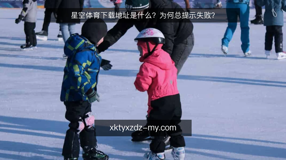 星空体育下载地址是什么?为何总提示失败?