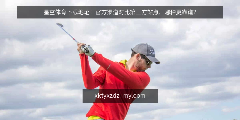 星空体育下载地址:官方渠道对比第三方站点,哪种更靠谱? — 寻找下载地址时的常见困境 配图