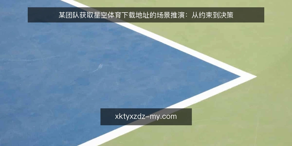 某团队获取星空体育下载地址的场景推演:从约束到决策 — 场景设定与初始约束 配图