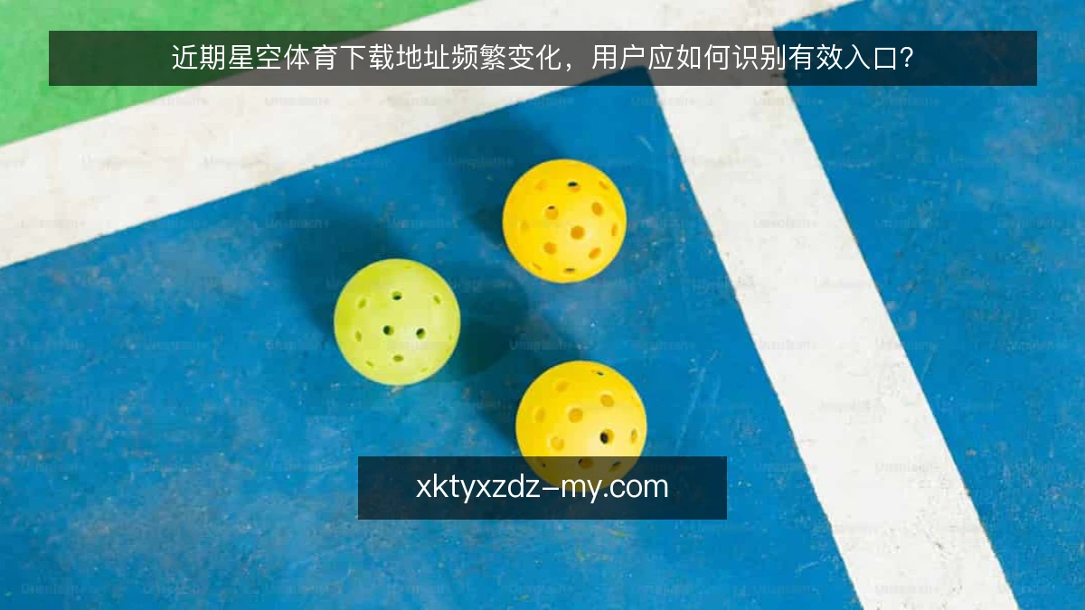 近期星空体育下载地址频繁变化,用户应如何识别有效入口?