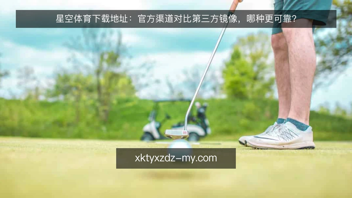 星空体育下载地址:官方渠道对比第三方镜像,哪种更可靠?