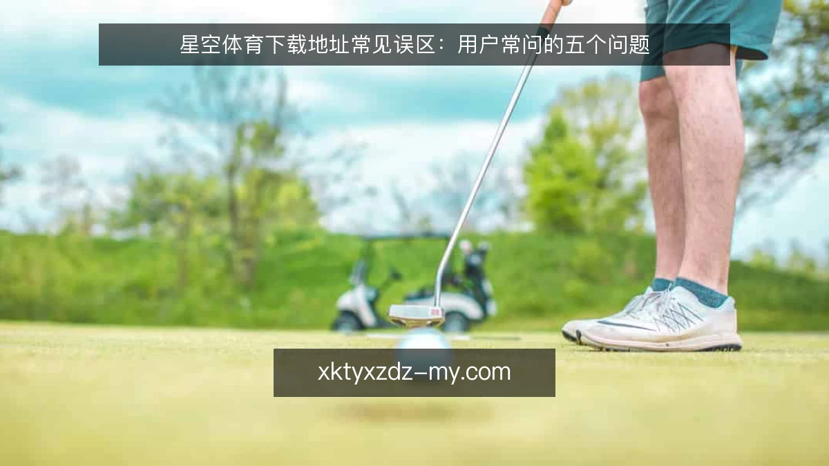 星空体育下载地址常见误区：用户常问的五个问题