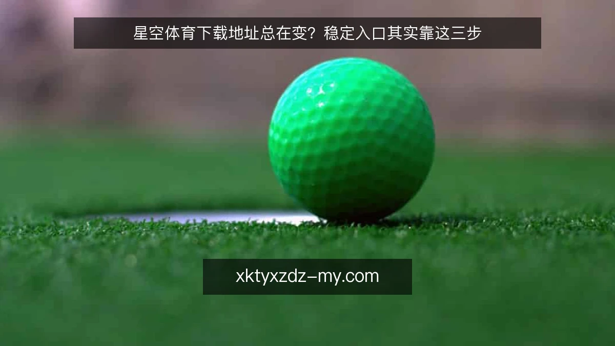 星空体育下载地址总在变?稳定入口其实靠这三步