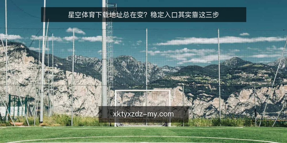 星空体育下载地址总在变?稳定入口其实靠这三步 — 先厘清一个误区:下载地址频繁变化不等于不可靠 配图