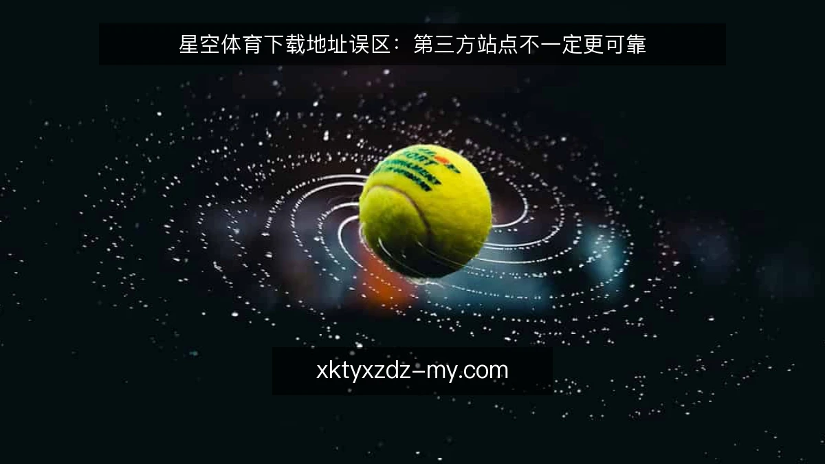 星空体育下载地址误区：第三方站点不一定更可靠