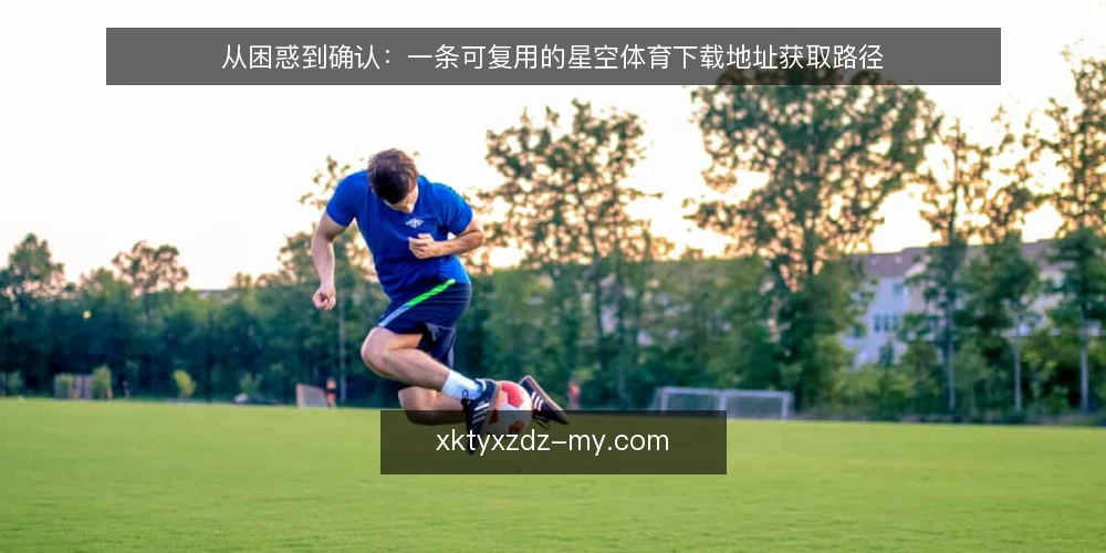 从困惑到确认:一条可复用的星空体育下载地址获取路径 — 卡点:面对多个入口,不知道从哪一步开始 配图