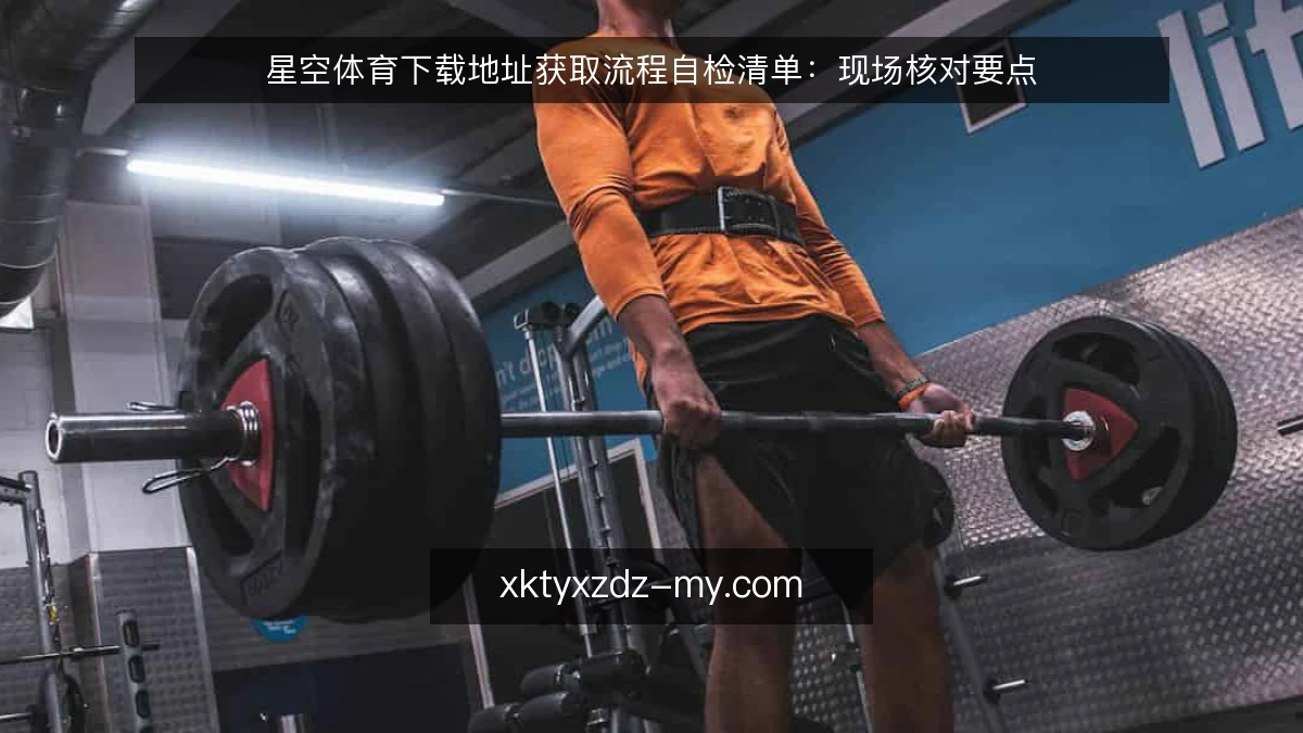 星空体育下载地址获取流程自检清单：现场核对要点
