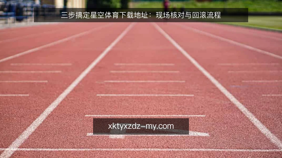 三步搞定星空体育下载地址：现场核对与回滚流程