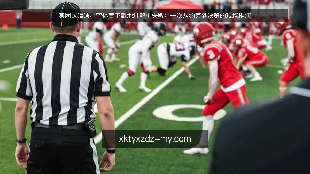某团队遭遇星空体育下载地址解析失败:一次从约束到决策的现场推演