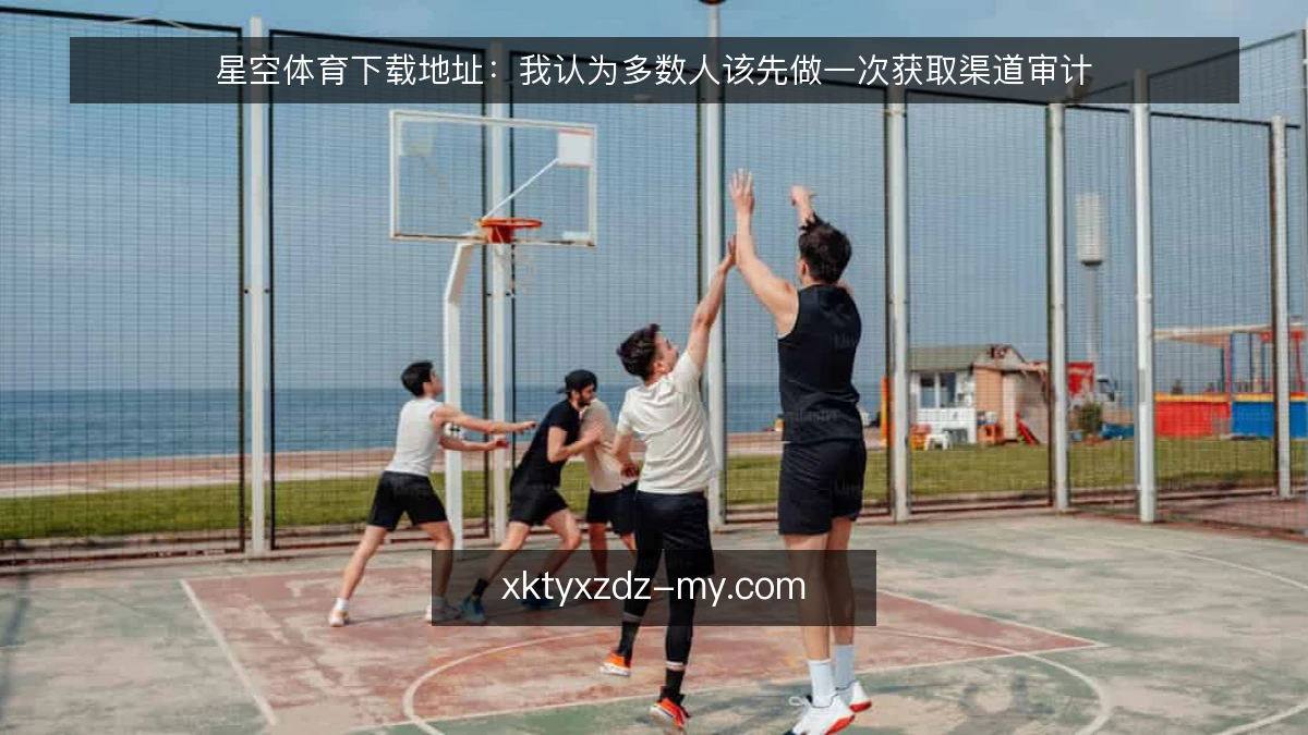 星空体育下载地址:我认为多数人该先做一次获取渠道审计