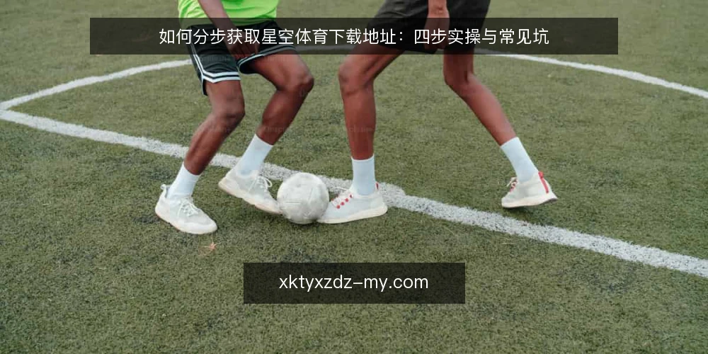 如何分步获取星空体育下载地址:四步实操与常见坑 — 准备阶段:明确需求与核对清单 配图