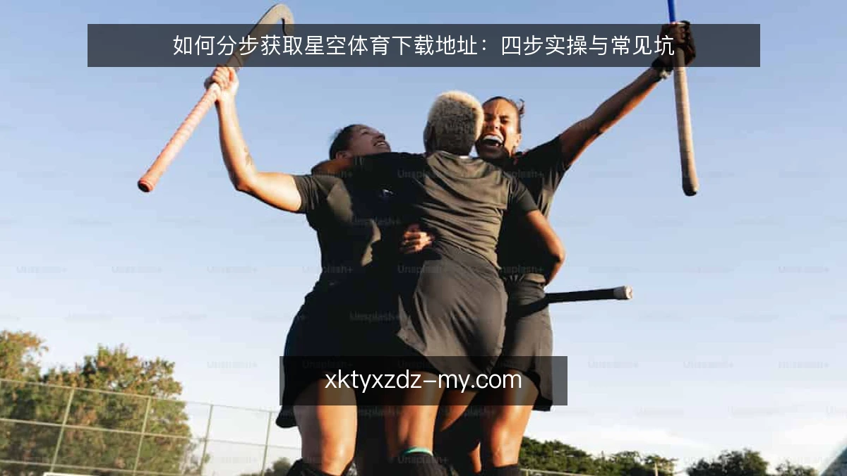 如何分步获取星空体育下载地址:四步实操与常见坑