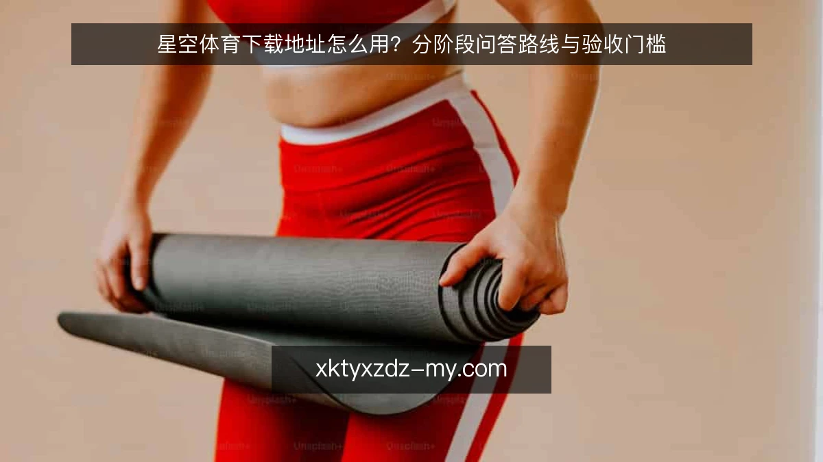 星空体育下载地址怎么用?分阶段问答路线与验收门槛