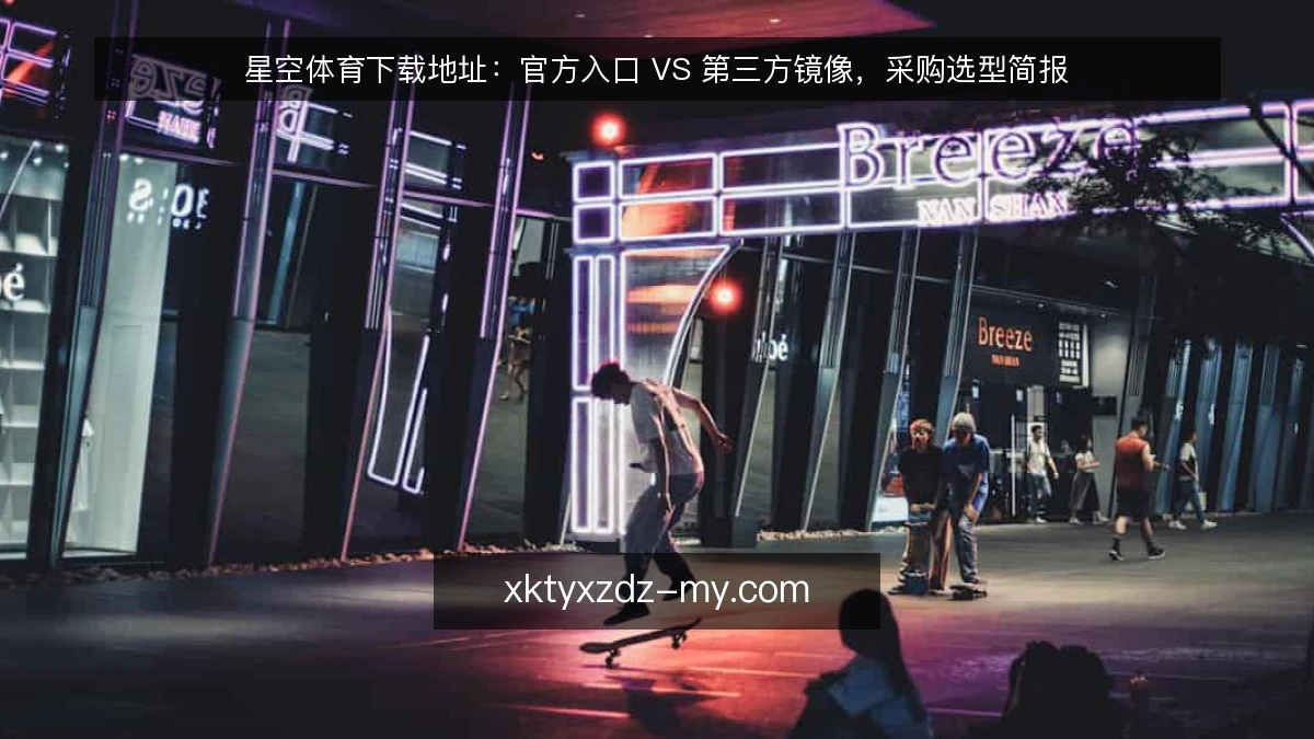 星空体育下载地址：官方入口 VS 第三方镜像，采购选型简报