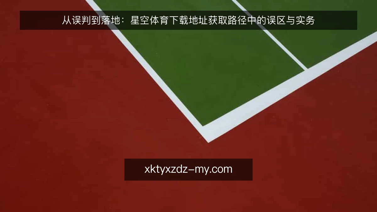 从误判到落地：星空体育下载地址获取路径中的误区与实务
